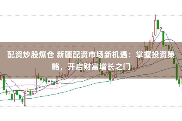 配资炒股爆仓 新疆配资市场新机遇：掌握投资策略，开启财富增长之门
