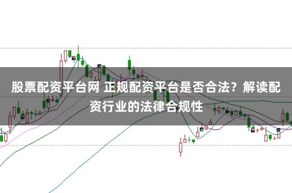 股票配资平台网 正规配资平台是否合法？解读配资行业的法律合规性