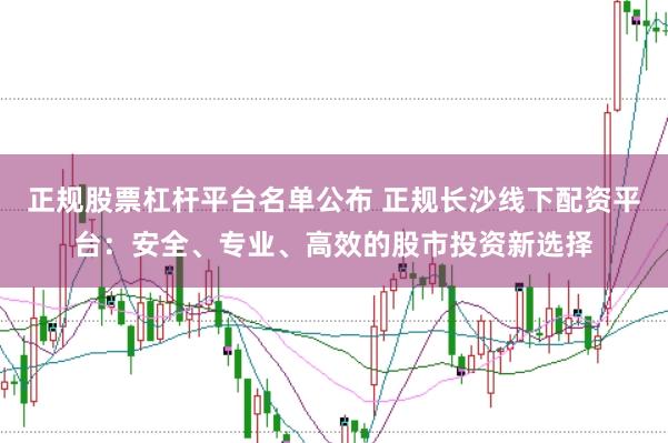 正规股票杠杆平台名单公布 正规长沙线下配资平台：安全、专业、高效的股市投资新选择