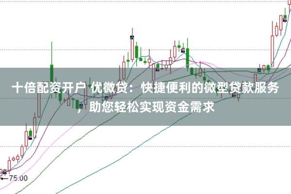 十倍配资开户 优微贷：快捷便利的微型贷款服务，助您轻松实现资金需求