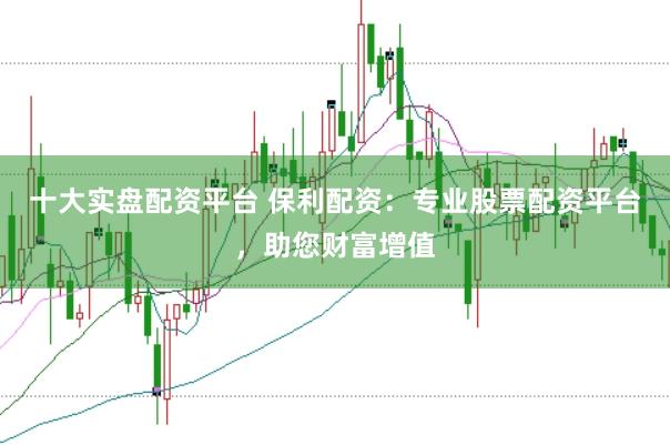 十大实盘配资平台 保利配资：专业股票配资平台，助您财富增值