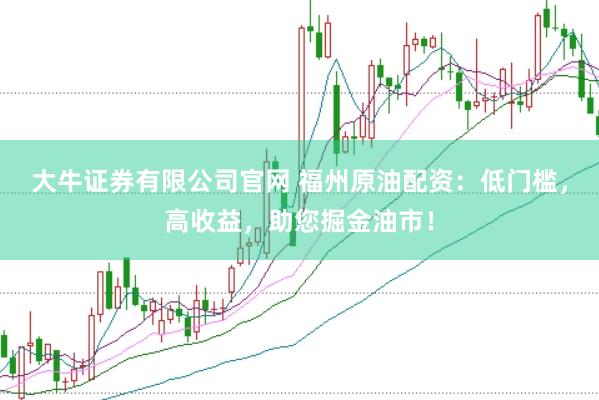 大牛证券有限公司官网 福州原油配资：低门槛，高收益，助您掘金油市！