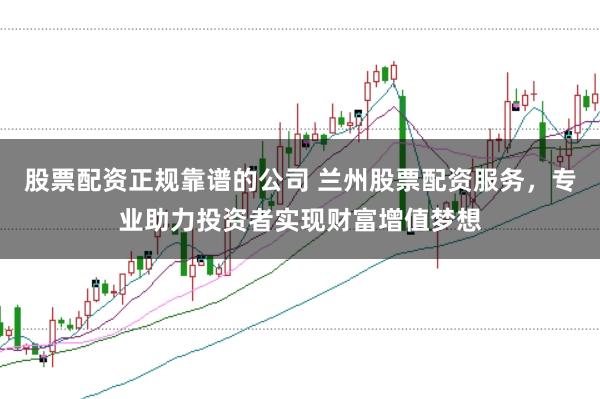 股票配资正规靠谱的公司 兰州股票配资服务，专业助力投资者实现财富增值梦想