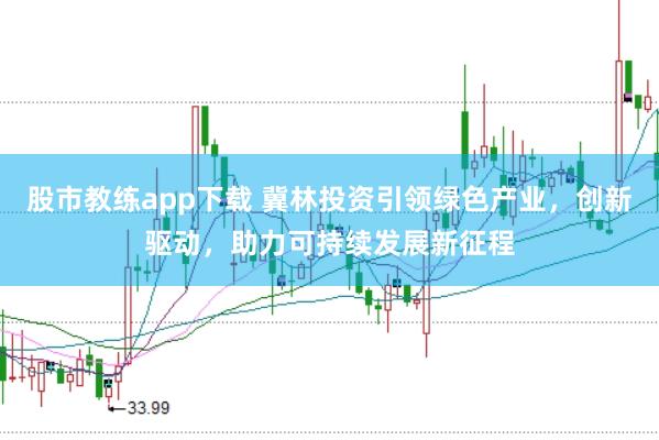 股市教练app下载 冀林投资引领绿色产业，创新驱动，助力可持续发展新征程