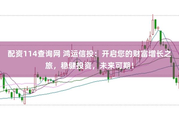 配资114查询网 鸿运信投：开启您的财富增长之旅，稳健投资，未来可期！