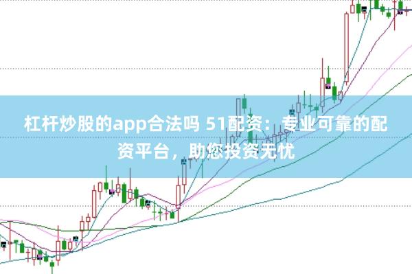 杠杆炒股的app合法吗 51配资：专业可靠的配资平台，助您投资无忧