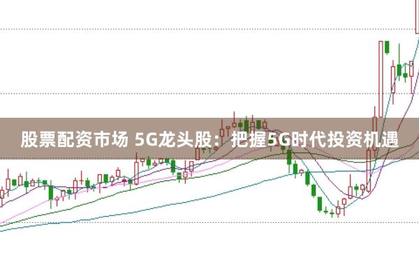 股票配资市场 5G龙头股：把握5G时代投资机遇