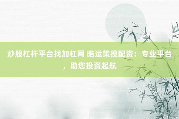 炒股杠杆平台找加杠网 晧运策投配资：专业平台，助您投资起航