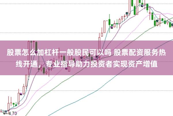 股票怎么加杠杆一般股民可以吗 股票配资服务热线开通，专业指导助力投资者实现资产增值