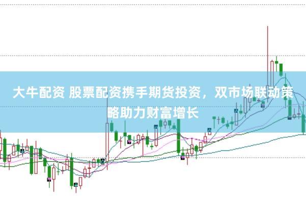 大牛配资 股票配资携手期货投资，双市场联动策略助力财富增长