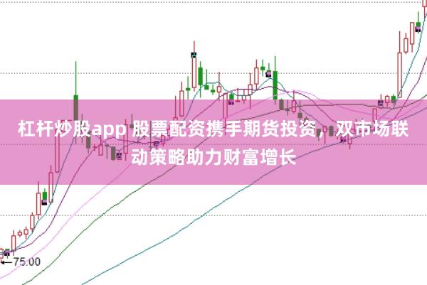 杠杆炒股app 股票配资携手期货投资，双市场联动策略助力财富增长
