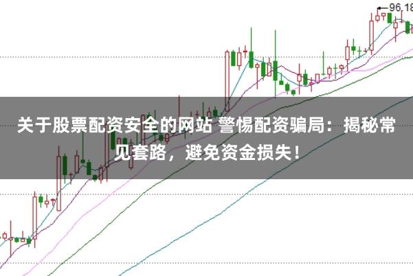 关于股票配资安全的网站 警惕配资骗局：揭秘常见套路，避免资金损失！