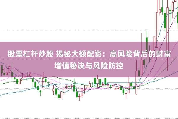 股票杠杆炒股 揭秘大额配资：高风险背后的财富增值秘诀与风险防控