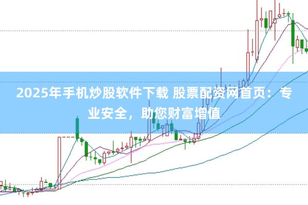2025年手机炒股软件下载 股票配资网首页：专业安全，助您财富增值