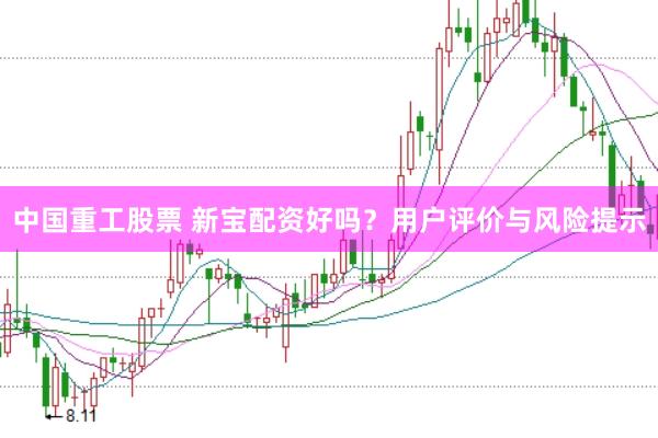 中国重工股票 新宝配资好吗？用户评价与风险提示