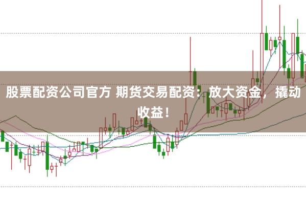 股票配资公司官方 期货交易配资：放大资金，撬动收益！