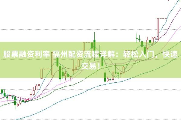 股票融资利率 福州配资流程详解：轻松入门，快速交易！