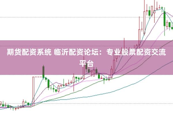 期货配资系统 临沂配资论坛：专业股票配资交流平台