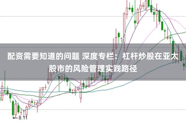 配资需要知道的问题 深度专栏：杠杆炒股在亚太股市的风险管理实践路径