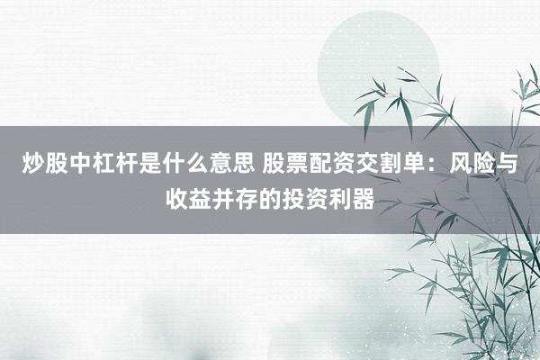 炒股中杠杆是什么意思 股票配资交割单：风险与收益并存的投资利器