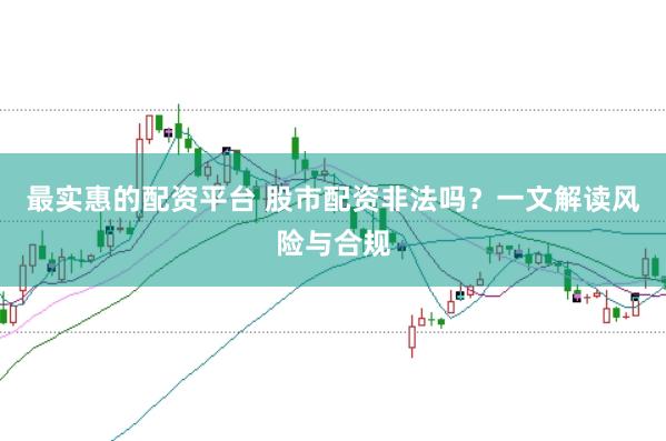 最实惠的配资平台 股市配资非法吗？一文解读风险与合规