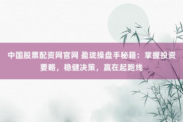 中国股票配资网官网 盈珑操盘手秘籍：掌握投资要略，稳健决策，赢在起跑线