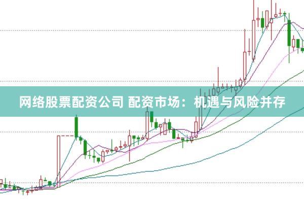网络股票配资公司 配资市场：机遇与风险并存
