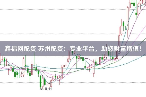 鑫福网配资 苏州配资：专业平台，助您财富增值！