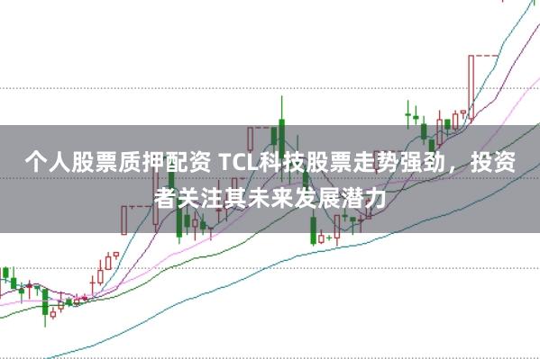 个人股票质押配资 TCL科技股票走势强劲，投资者关注其未来发展潜力