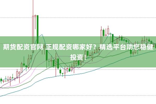 期货配资官网 正规配资哪家好？精选平台助您稳健投资！