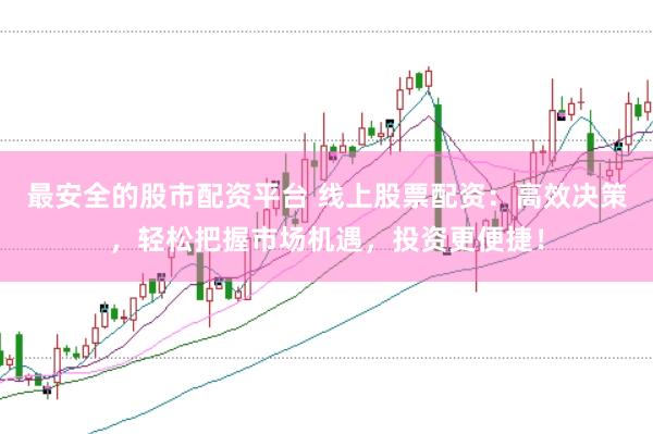 最安全的股市配资平台 线上股票配资：高效决策，轻松把握市场机遇，投资更便捷！