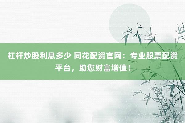 杠杆炒股利息多少 同花配资官网：专业股票配资平台，助您财富增值！
