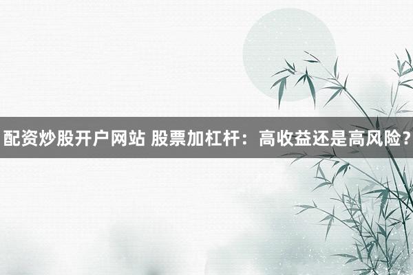 配资炒股开户网站 股票加杠杆：高收益还是高风险？
