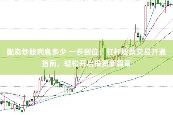 配资炒股利息多少 一步到位：杠杆股票交易开通指南，轻松开启投资新篇章