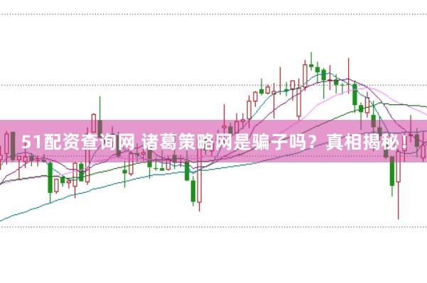 51配资查询网 诸葛策略网是骗子吗？真相揭秘！