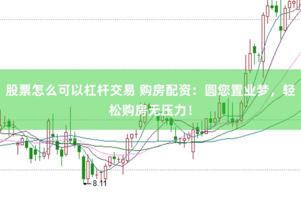 股票怎么可以杠杆交易 购房配资：圆您置业梦，轻松购房无压力！