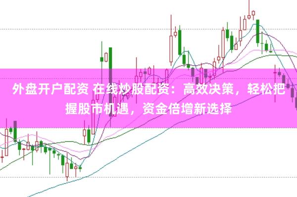 外盘开户配资 在线炒股配资：高效决策，轻松把握股市机遇，资金倍增新选择