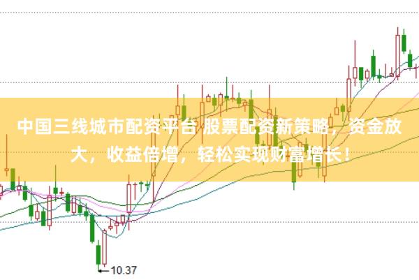 中国三线城市配资平台 股票配资新策略，资金放大，收益倍增，轻松实现财富增长！