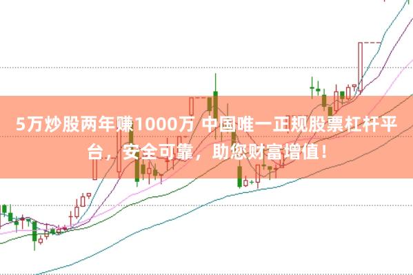 5万炒股两年赚1000万 中国唯一正规股票杠杆平台，安全可靠，助您财富增值！