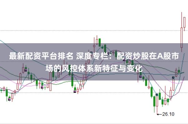 最新配资平台排名 深度专栏：配资炒股在A股市场的风控体系新特征与变化