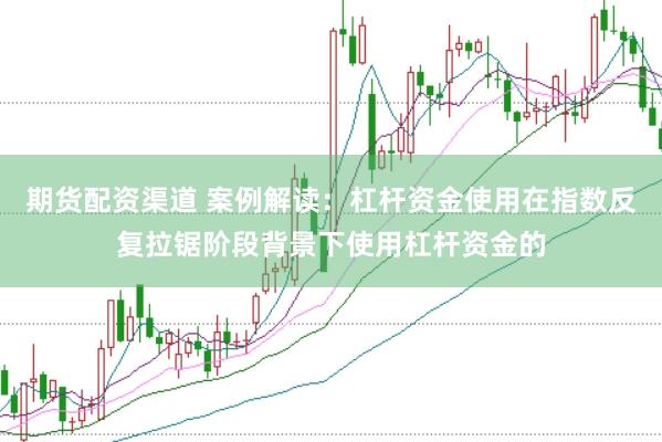 期货配资渠道 案例解读：杠杆资金使用在指数反复拉锯阶段背景下使用杠杆资金的