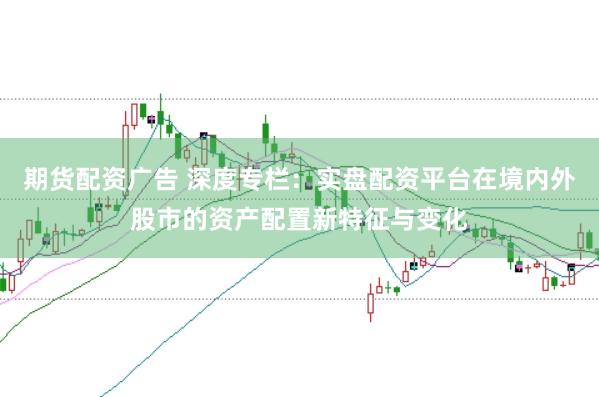 期货配资广告 深度专栏：实盘配资平台在境内外股市的资产配置新特征与变化