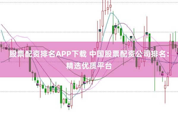 股票配资排名APP下载 中国股票配资公司排名：精选优质平台