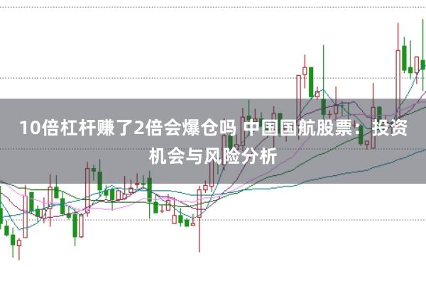 10倍杠杆赚了2倍会爆仓吗 中国国航股票：投资机会与风险分析