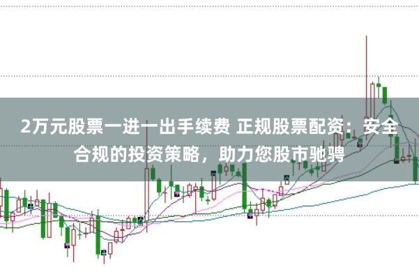 2万元股票一进一出手续费 正规股票配资：安全合规的投资策略，助力您股市驰骋