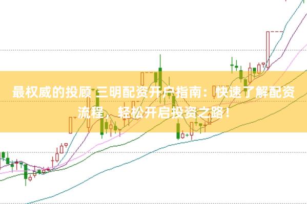 最权威的投顾 三明配资开户指南：快速了解配资流程，轻松开启投资之路！