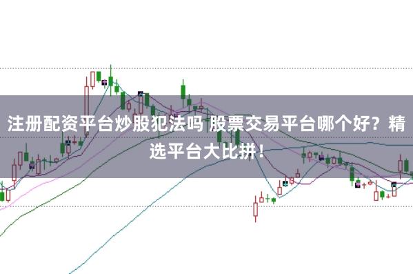 注册配资平台炒股犯法吗 股票交易平台哪个好？精选平台大比拼！