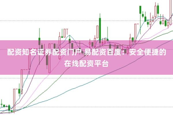 配资知名证券配资门户 易配资百度：安全便捷的在线配资平台