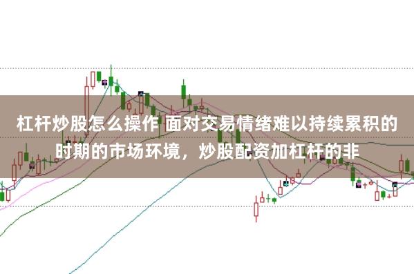 杠杆炒股怎么操作 面对交易情绪难以持续累积的时期的市场环境，炒股配资加杠杆的非