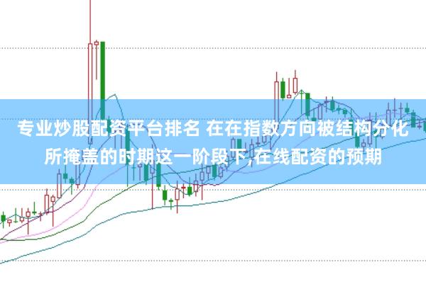 专业炒股配资平台排名 在在指数方向被结构分化所掩盖的时期这一阶段下,在线配资的预期
